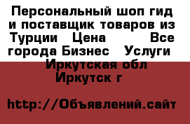 Персональный шоп-гид и поставщик товаров из Турции › Цена ­ 100 - Все города Бизнес » Услуги   . Иркутская обл.,Иркутск г.